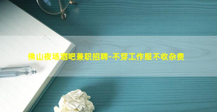 佛山夜场酒吧兼职招聘-不穿工作服不收杂费